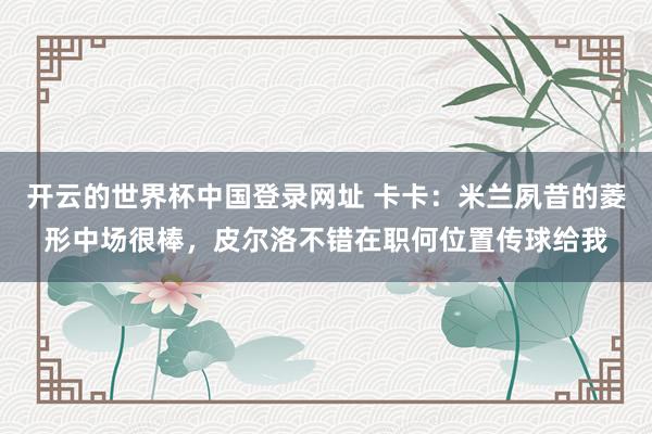 开云的世界杯中国登录网址 卡卡:米兰夙昔的菱形中场很棒,皮尔洛不错在职何位置传球给我