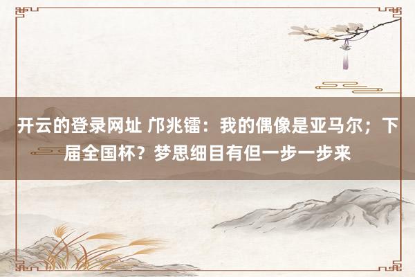 开云的登录网址 邝兆镭:我的偶像是亚马尔;下届全国杯?梦思细目有但一步一步来