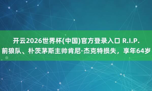 开云2026世界杯(中国)官方登录入口 R.I.P.前狼队、朴茨茅斯主帅肯尼·杰克特损失，享年64岁
