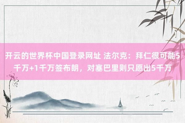 开云的世界杯中国登录网址 法尔克:拜仁很可能5千万+1千万签布朗,对塞巴里则只愿出5千万