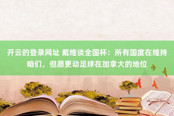 开云的登录网址 戴维谈全国杯:所有国度在维持咱们,但愿更动足球在加拿大的地位