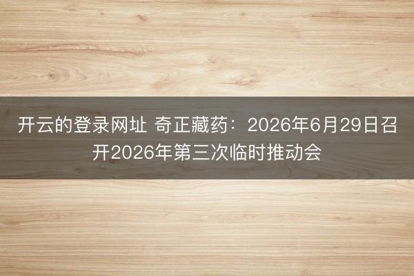 开云的登录网址 奇正藏药：2026年6月29日召开2026年第三次临时推动会