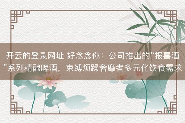 开云的登录网址 好念念你：公司推出的“报喜酒”系列精酿啤酒，束缚烦躁奢靡者多元化饮食需求