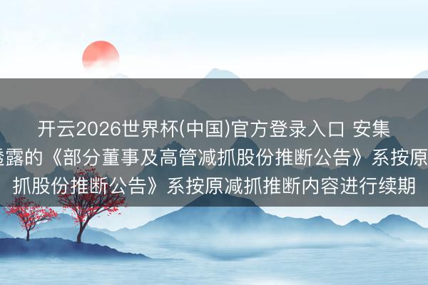 开云2026世界杯(中国)官方登录入口 安集科技:公司于6月4日透露的《部分董事及高管减抓股份推断公告》系按原减抓推断内容进行续期
