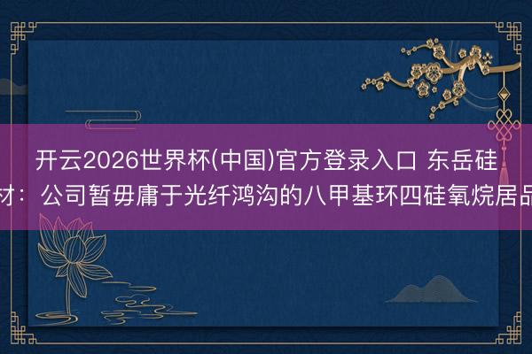 开云2026世界杯(中国)官方登录入口 东岳硅材：公司暂毋庸于光纤鸿沟的八甲基环四硅氧烷居品