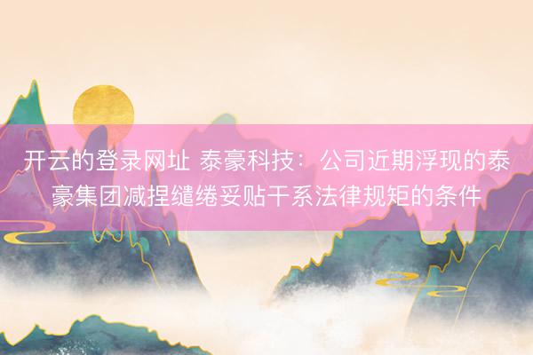 开云的登录网址 泰豪科技：公司近期浮现的泰豪集团减捏缱绻妥贴干系法律规矩的条件