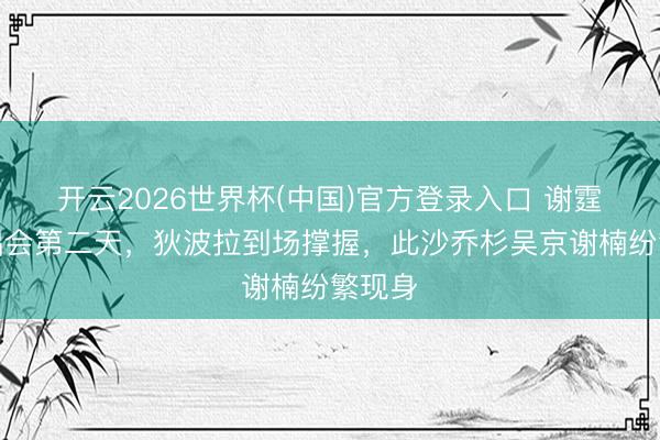 开云2026世界杯(中国)官方登录入口 谢霆锋演唱会第二天，狄波拉到场撑握，此沙乔杉吴京谢楠纷繁现身