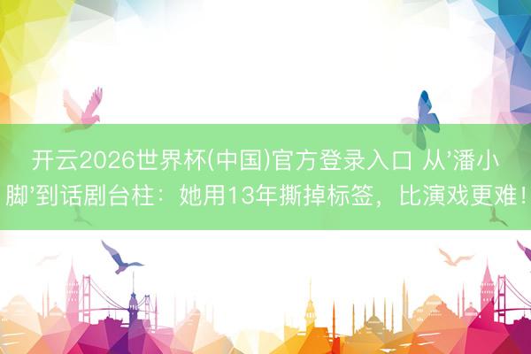 开云2026世界杯(中国)官方登录入口 从'潘小脚'到话剧台柱:她用13年撕掉标签,比演戏更难!