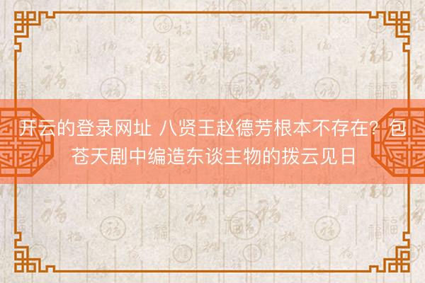 开云的登录网址 八贤王赵德芳根本不存在?包苍天剧中编造东谈主物的拨云见日