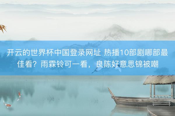 开云的世界杯中国登录网址 热播10部剧哪部最佳看?雨霖铃可一看,良陈好意思锦被嘲