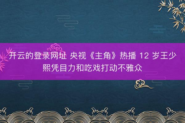 开云的登录网址 央视《主角》热播 12 岁王少熙凭目力和吃戏打动不雅众