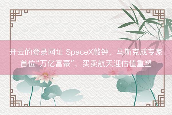 开云的登录网址 SpaceX敲钟,马斯克成专家首位“万亿富豪”,买卖航天迎估值重塑