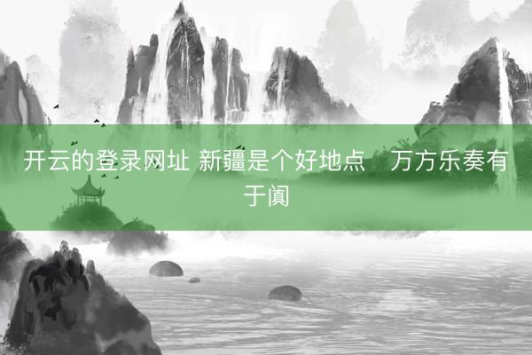 开云的登录网址 新疆是个好地点・万方乐奏有于阗