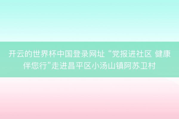 开云的世界杯中国登录网址 “党报进社区 健康伴您行”走进昌平区小汤山镇阿苏卫村