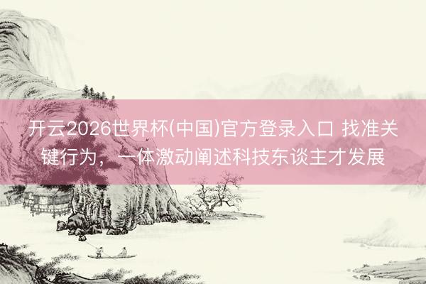 开云2026世界杯(中国)官方登录入口 找准关键行为，一体激动阐述科技东谈主才发展