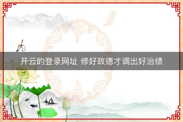 开云的登录网址 修好政德才调出好治绩