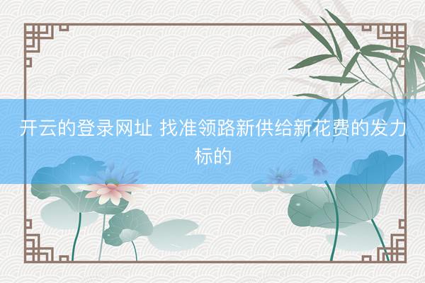 开云的登录网址 找准领路新供给新花费的发力标的