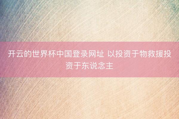 开云的世界杯中国登录网址 以投资于物救援投资于东说念主