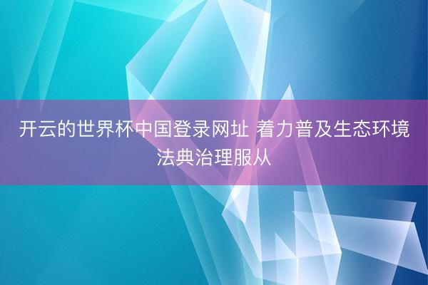 开云的世界杯中国登录网址 着力普及生态环境法典治理服从