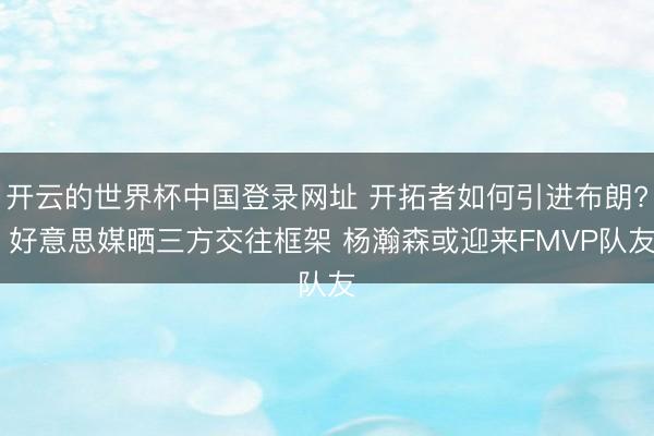 开云的世界杯中国登录网址 开拓者如何引进布朗? 好意思媒晒三方交往框架 杨瀚森或迎来FMVP队友