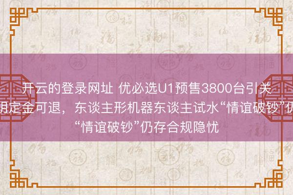 开云的登录网址 优必选U1预售3800台引关怀：订价未明定金可退，东谈主形机器东谈主试水“情谊破钞”仍存合规隐忧