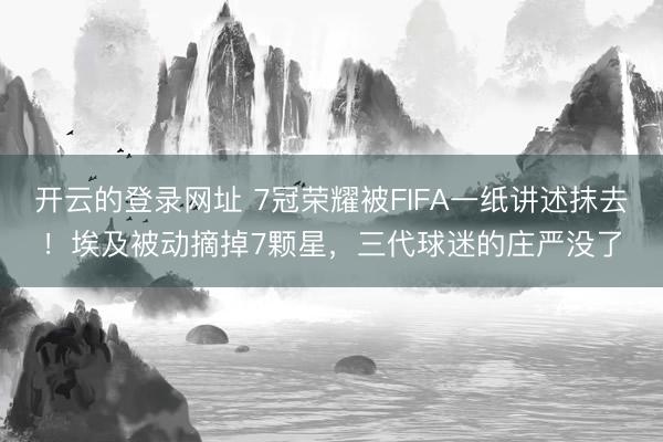 开云的登录网址 7冠荣耀被FIFA一纸讲述抹去!埃及被动摘掉7颗星,三代球迷的庄严没了