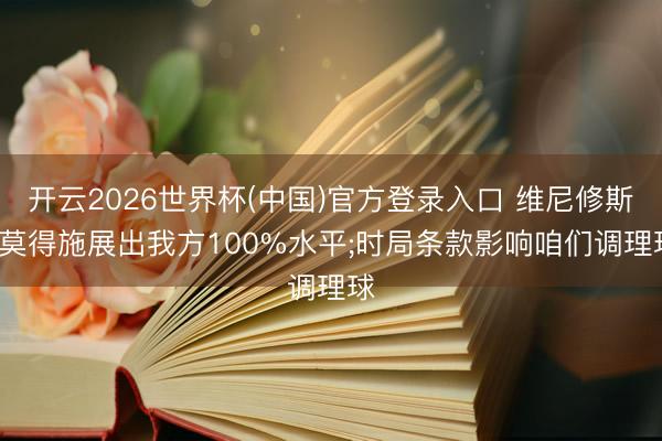开云2026世界杯(中国)官方登录入口 维尼修斯: 莫得施展出我方100%水平;时局条款影响咱们调理球