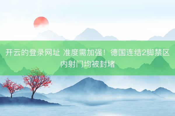 开云的登录网址 准度需加强！德国连结2脚禁区内射门均被封堵