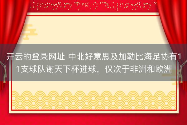 开云的登录网址 中北好意思及加勒比海足协有11支球队谢天下杯进球，仅次于非洲和欧洲