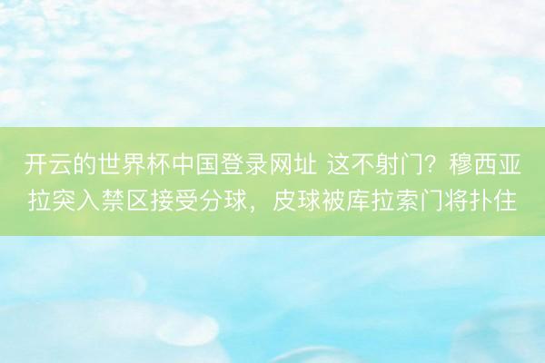 开云的世界杯中国登录网址 这不射门？穆西亚拉突入禁区接受分球，皮球被库拉索门将扑住