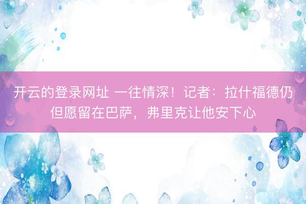 开云的登录网址 一往情深!记者:拉什福德仍但愿留在巴萨,弗里克让他安下心