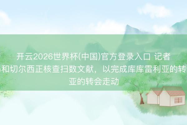 开云2026世界杯(中国)官方登录入口 记者：皇马和切尔西正核查扫数文献，以完成库库雷利亚的转会走动