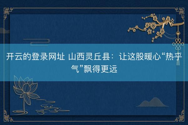 开云的登录网址 山西灵丘县:让这股暖心“热乎气”飘得更远