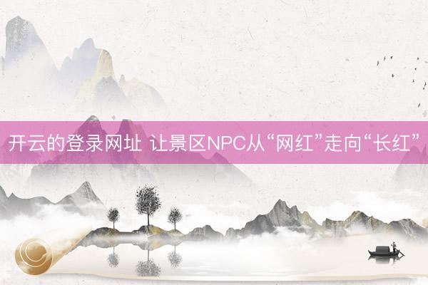 开云的登录网址 让景区NPC从“网红”走向“长红”