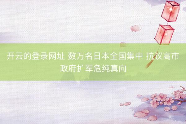 开云的登录网址 数万名日本全国集中 抗议高市政府扩军危纯真向