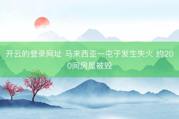 开云的登录网址 马来西亚一屯子发生失火 约200间房屋被毁