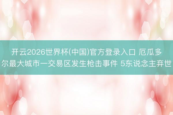 开云2026世界杯(中国)官方登录入口 厄瓜多尔最大城市一交易区发生枪击事件 5东说念主弃世
