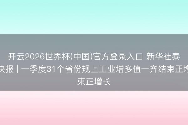 开云2026世界杯(中国)官方登录入口 新华社泰斗快报 | 一季度31个省份规上工业增多值一齐结束正增长