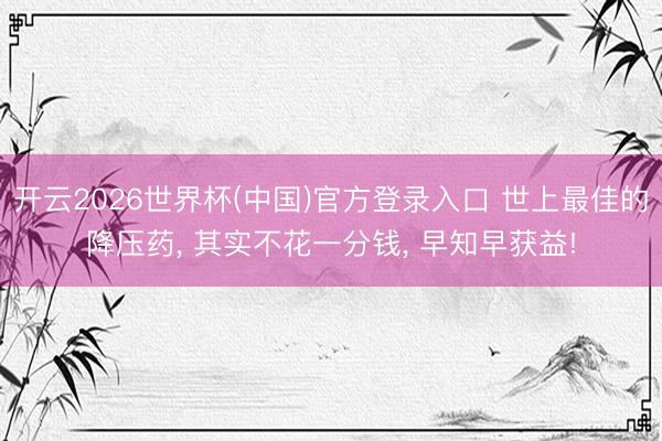 开云2026世界杯(中国)官方登录入口 世上最佳的降压药, 其实不花一分钱, 早知早获益!