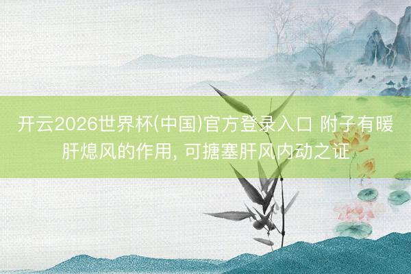 开云2026世界杯(中国)官方登录入口 附子有暖肝熄风的作用, 可搪塞肝风内动之证