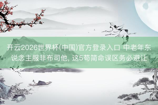 开云2026世界杯(中国)官方登录入口 中老年东说念主服非布司他， 这5苟简命误区务必避让