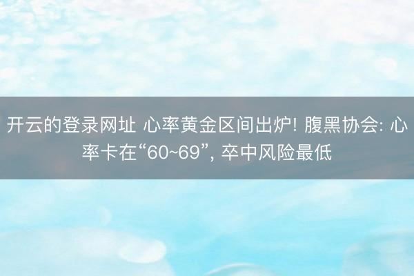 开云的登录网址 心率黄金区间出炉! 腹黑协会: 心率卡在“60~69”, 卒中风险最低