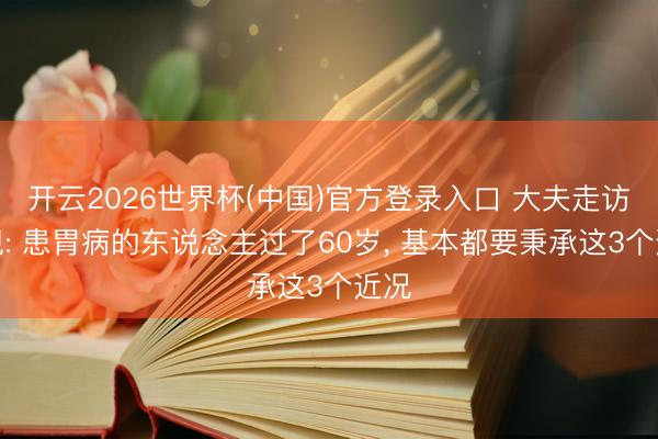 开云2026世界杯(中国)官方登录入口 大夫走访发现: 患胃病的东说念主过了60岁， 基本都要秉承这3个近况