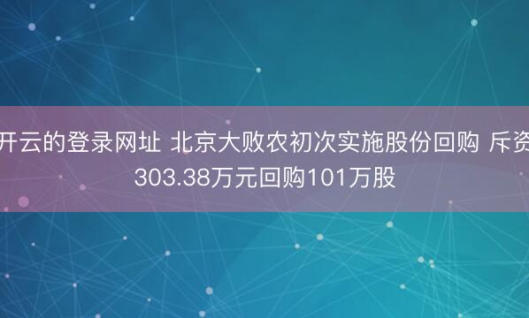 开云的登录网址 北京大败农初次实施股份回购 斥资303.38万元回购101万股