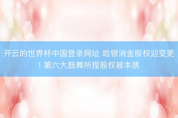 开云的世界杯中国登录网址 哈银消金股权迎变更! 第六大鼓舞所捏股权被本质