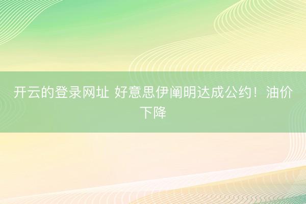 开云的登录网址 好意思伊阐明达成公约!油价下降