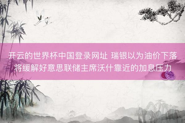 开云的世界杯中国登录网址 瑞银以为油价下落将缓解好意思联储主席沃什靠近的加息压力