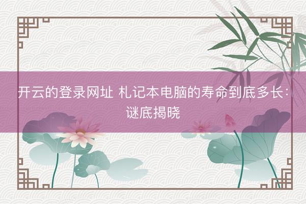 开云的登录网址 札记本电脑的寿命到底多长:谜底揭晓