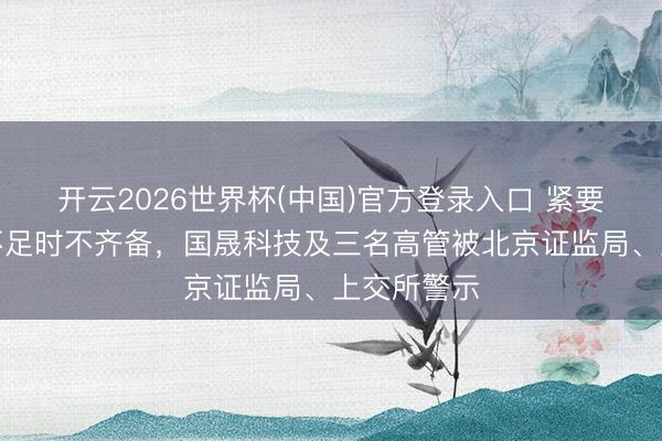 开云2026世界杯(中国)官方登录入口 紧要诉讼涌现不足时不齐备,国晟科技及三名高管被北京证监局、上交所警示