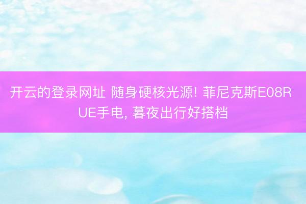 开云的登录网址 随身硬核光源! 菲尼克斯E08R UE手电, 暮夜出行好搭档